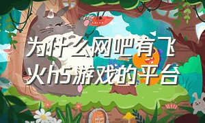 为什么网吧有飞火h5游戏的平台（飞火h5游戏平台官网）