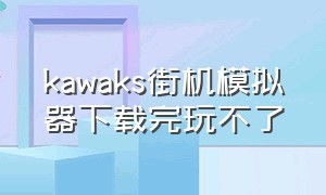 kawaks街机模拟器下载完玩不了（kawaks街机模拟器不能载入游戏）