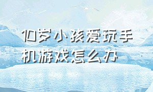 10岁小孩爱玩手机游戏怎么办（10岁小孩爱玩手机游戏怎么办呀）