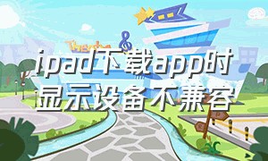 ipad下载app时显示设备不兼容