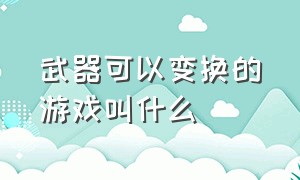 武器可以变换的游戏叫什么