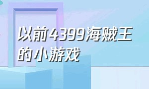 以前4399海贼王的小游戏（以前4399海贼王的小游戏叫什么）