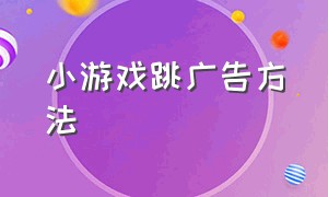 小游戏跳广告方法（小游戏跳广告方法有哪些）