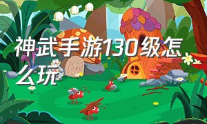 神武手游130级怎么玩（神武手游玩到130级需要多久）