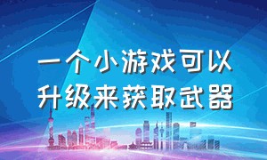 一个小游戏可以升级来获取武器