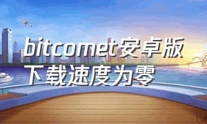 bitcomet安卓版下载速度为零