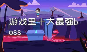 游戏里十大最强boss