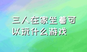 三人在家坐着可以玩什么游戏