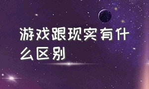 游戏跟现实有什么区别（游戏跟现实的区别）