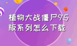 植物大战僵尸95版系列怎么下载（植物大战僵尸95版改版怎么下载）