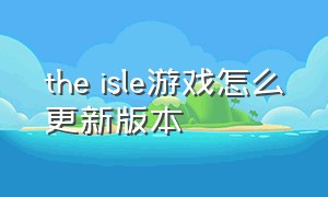 the isle游戏怎么更新版本