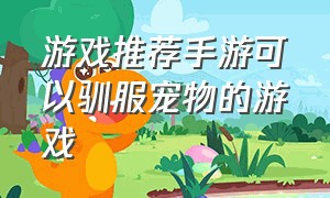 游戏推荐手游可以驯服宠物的游戏