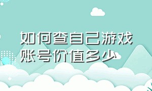 如何查自己游戏账号价值多少（怎么查询个人游戏账号价值）