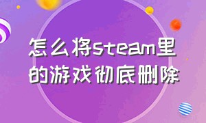 怎么将steam里的游戏彻底删除