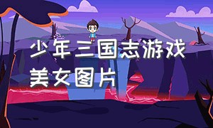 少年三国志游戏美女图片（少年三国志2女将图片）