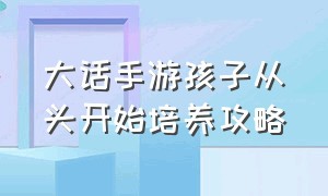 大话手游孩子从头开始培养攻略