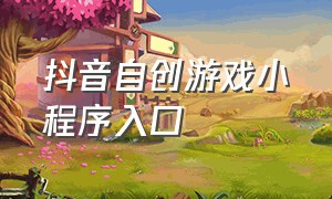 抖音自创游戏小程序入口