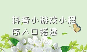 抖音小游戏小程序入口搭建