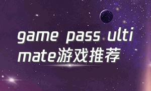 game pass ultimate游戏推荐（game pass必玩游戏）