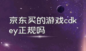 京东买的游戏cdkey正规吗