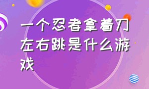 一个忍者拿着刀左右跳是什么游戏