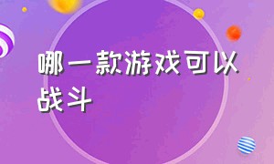 哪一款游戏可以战斗（哪一款游戏可以战斗的）