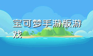 宝可梦手游版游戏（宝可梦手游）