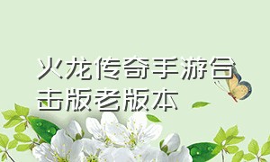 火龙传奇手游合击版老版本（火龙合击版传奇手机版）