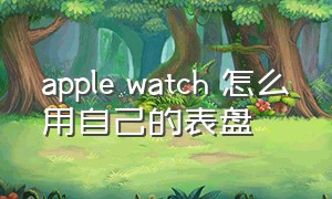 apple watch 怎么用自己的表盘