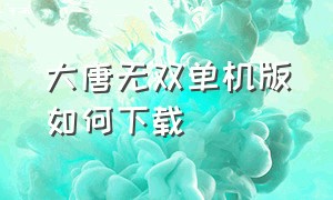 大唐无双单机版如何下载（电脑版的大唐无双下载步骤）