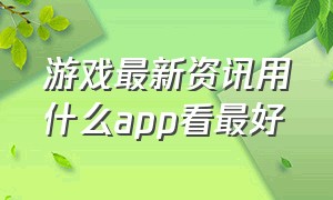 游戏最新资讯用什么app看最好