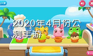 2020年4月份公测手游（2020年公测的大型手游时间表）