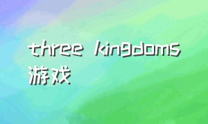 three kingdoms游戏（threekingdoms游戏攻略）