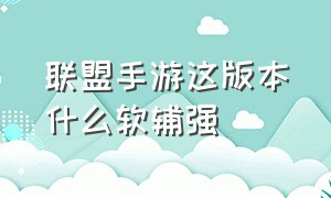 联盟手游这版本什么软辅强（联盟手游官网）