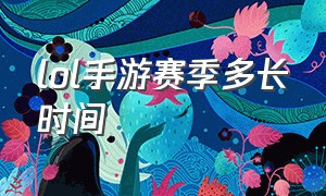 lol手游赛季多长时间（lol手游一年几个赛季）