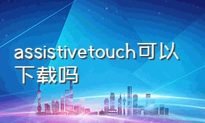 assistivetouch可以下载吗（assistanttouch下载）
