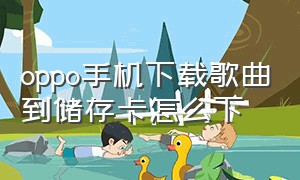 oppo手机下载歌曲到储存卡怎么下（oppo手机怎么下载歌曲到U盘）