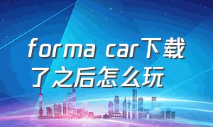 forma car下载了之后怎么玩（forma car手游游戏怎么玩）