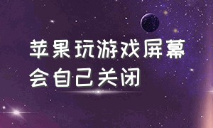 苹果玩游戏屏幕会自己关闭（苹果玩游戏没有声音怎么回事）