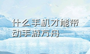 什么手机才能带动手游方舟（方舟手游专用手机便宜又实用）