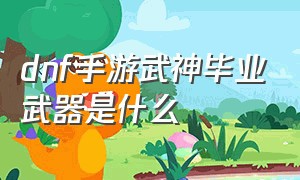 dnf手游武神毕业武器是什么