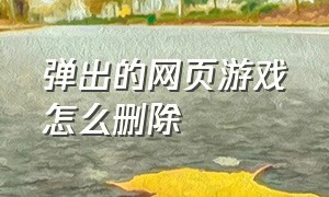 弹出的网页游戏怎么删除