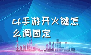 cf手游开火键怎么调固定（cf手游开火键怎么设置扫射稳）