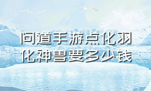 问道手游点化羽化神兽要多少钱（问道手游点化羽化神兽要多少钱）