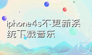 iphone4s不更新系统下载音乐（苹果4更新版本低不能下载了）