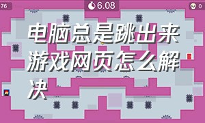 电脑总是跳出来游戏网页怎么解决