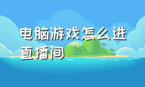 电脑游戏怎么进直播间