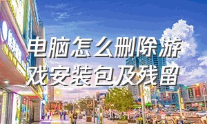 电脑怎么删除游戏安装包及残留