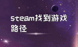 steam找到游戏路径（steam怎么找游戏根目录）