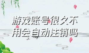 游戏账号很久不用会自动注销吗